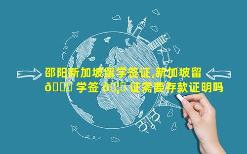 邵阳新加坡留学签证,新加坡留 🐋 学签 🦟 证需要存款证明吗